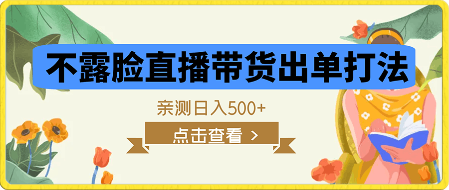 不露脸直播带货出单打法，亲测日入500 【揭秘】-云创库