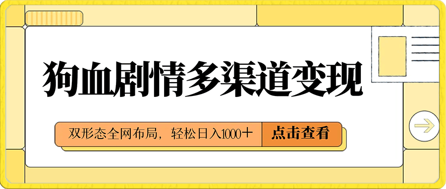 狗血剧情多渠道变现，双形态全网布局，轻松日入1000＋，保姆级项目拆解-云创库