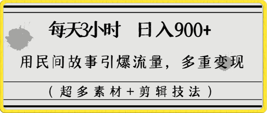 每天三小时日入900 ，用民间故事引爆流量，多重变现（超多素材 剪辑技法）-云创库