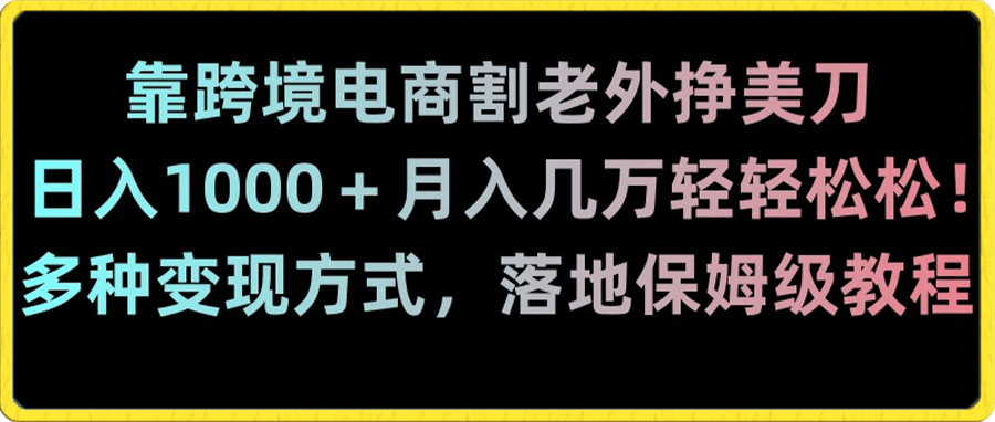 靠跨境电商割老外挣美刀，日入1000＋月入几万轻轻松松！多种变现方式，落地保姆级教程【揭秘】-云创库