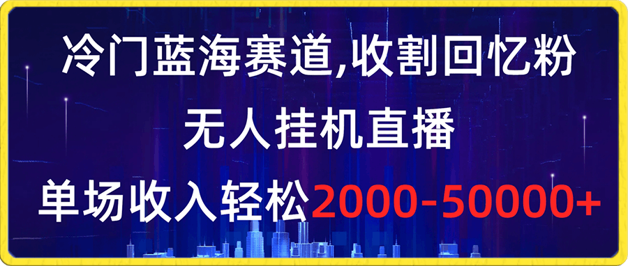 冷门蓝海赛道，收割回忆粉，无人挂机直播，单场收入轻松2000-5w-云创库