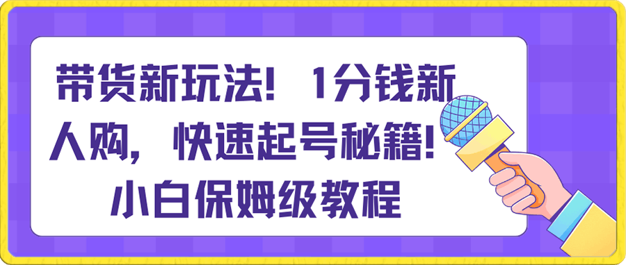 带货新玩法！1分钱新人购，快速起号秘籍！小白保姆级教程-云创库