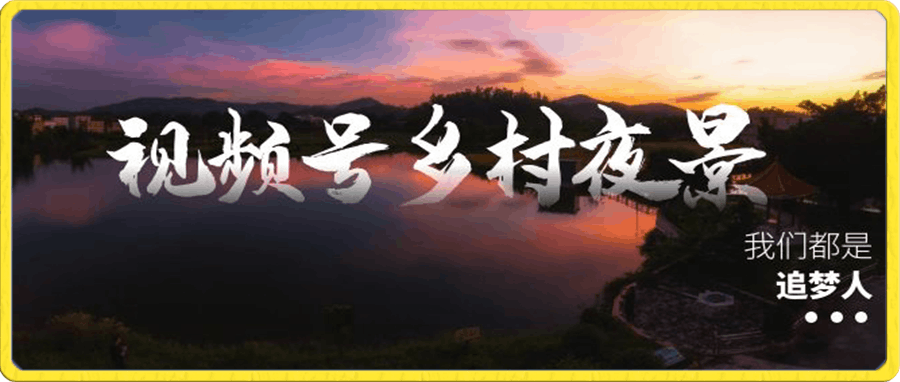 视频号乡村夜景治愈视频课程，一条龙实操玩法（教程 素材 软件）-云创库