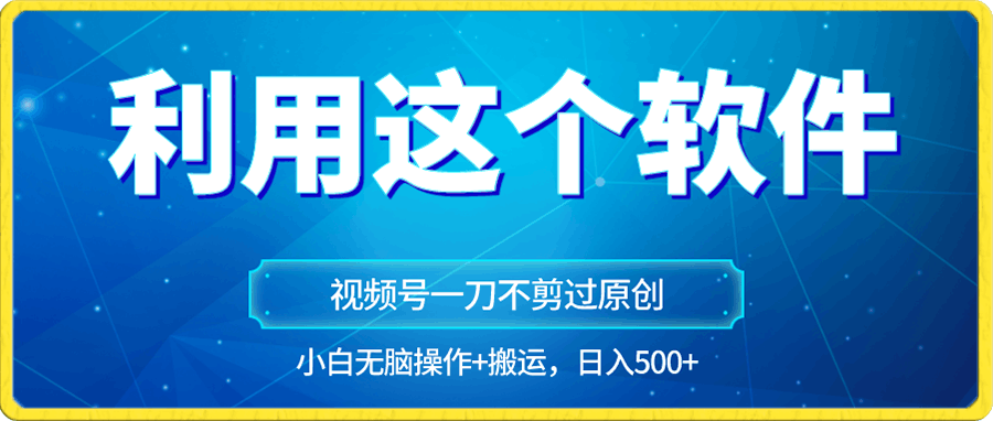 独家视频号原创玩法，用这个软件一刀不剪也能过原创，小白日入500-云创库