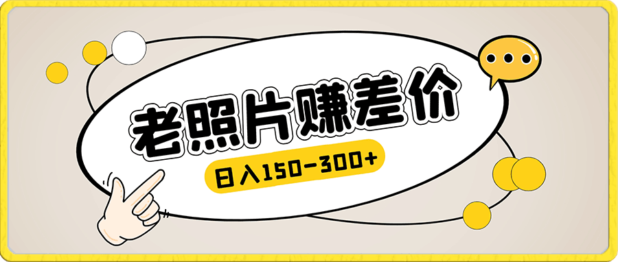 “老照片”赚差价，0投入，轻松日入150-300-云创库