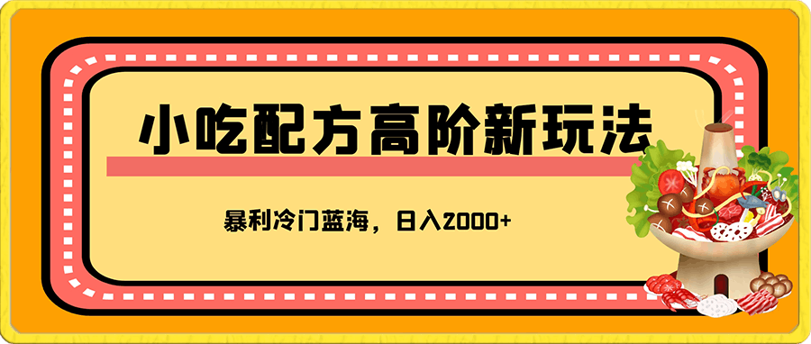 小吃配方项目高阶新玩法，新手小白轻松上手，暴利冷门蓝海，日入2000 【附教程和配方】-云创库