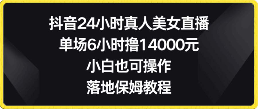 抖音24小时真人美女直播，单场6小时撸14000元，小白也可操作，落地保姆教程-云创库