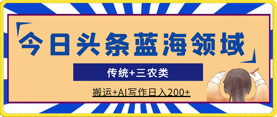 今日头条蓝海领域传统 三农类，搬运 AI写作日入200-云创库