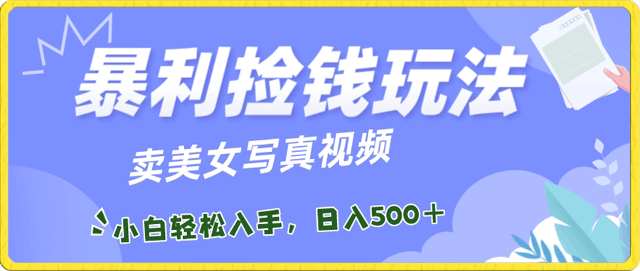 暴利捡钱玩法，卖美女写真视频，100%原创视频，小白轻松上手，单日收益500-云创库