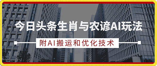 今日头条生肖与农谚AI玩法，蓝海类目，附AI搬运和优化技术，日入300 可副业【揭秘】-云创库