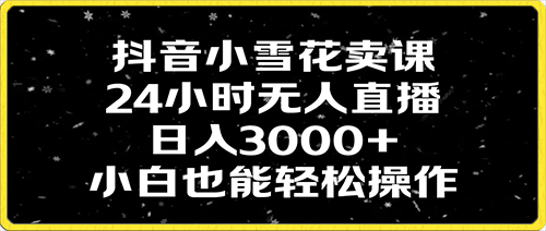 抖音小雪花卖课，24小时无人直播，日入3000 ，小白也能轻松操作-云创库