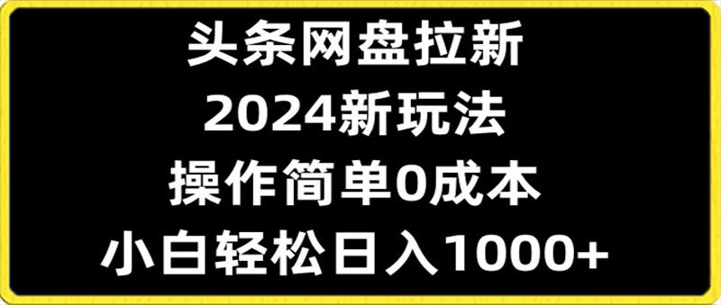 头条网盘拉新，2024新玩法，操作简单0成本，小白轻松日入1000-云创库