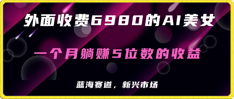 外面收费6980的AI美女项目！每月躺赚5位数收益（教程 素材 工具）-云创库