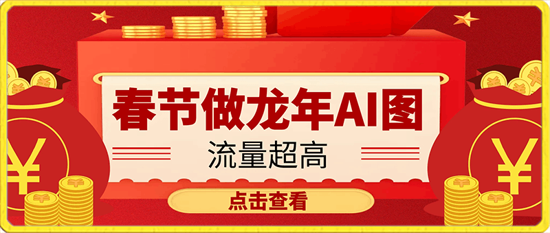 春节期间最稳副业，做龙年AI图，各平台疯狂下载，流量超高【揭秘】-云创库