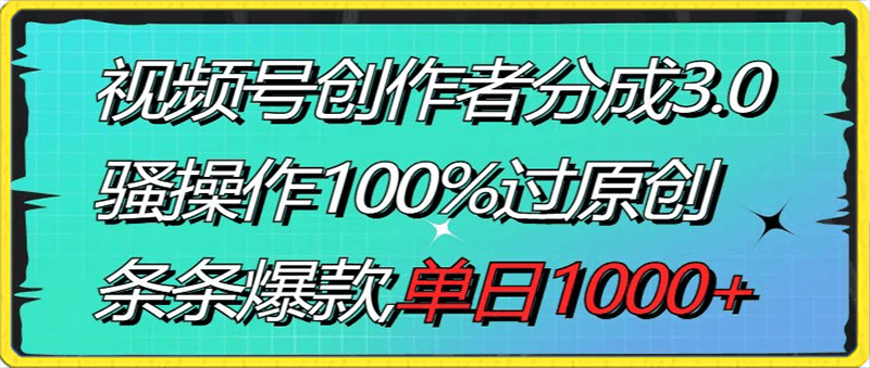 视频号创作者分成3.0玩法，骚操作100%过原创，条条爆款，单日1000-云创库