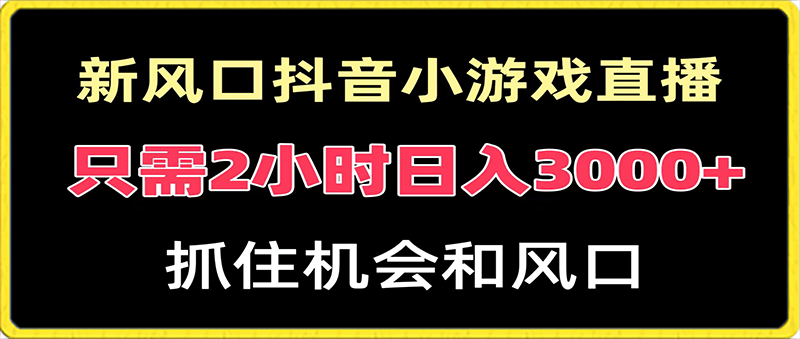 新风口抖音小游戏直播，每天只需2小时，日入3000 ，小白直接上手-云创库