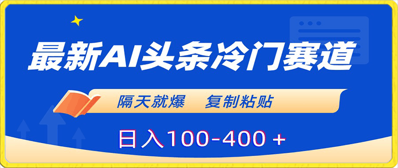 最新AI头条冷门赛道，隔天就爆，复制粘贴日入100-400＋-云创库