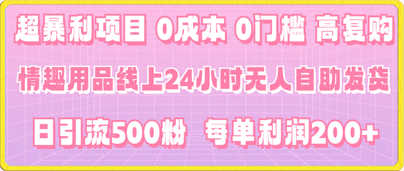 超暴利项目，情趣用品线上24小时-无人自助发货，0成本，0门槛，高复购，有手就能做，日引500粉，每单利润200-云创库