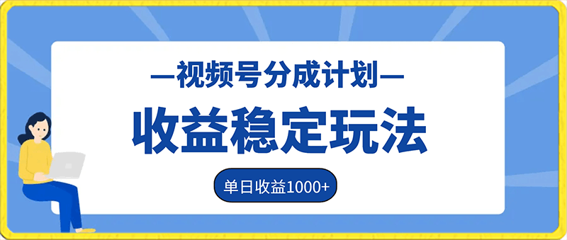 视频号分成计划收益稳定玩法，从0到1实战教学，单日收益1000-云创库