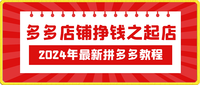 多多店铺挣钱之起店，2024年最新拼多多教程-云创库