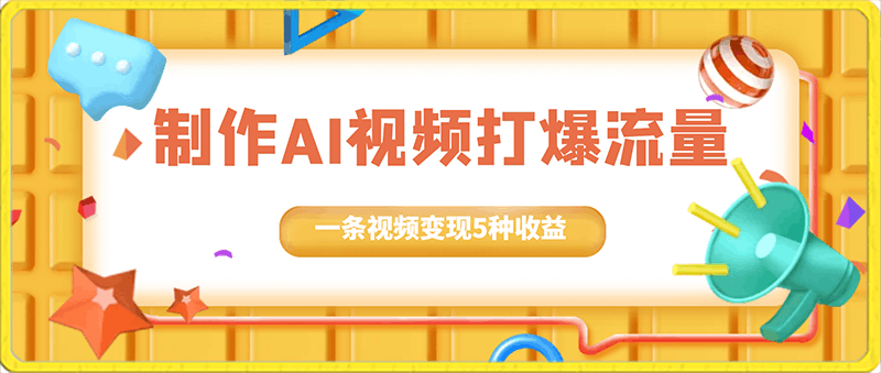 制作AI视频打爆流量，一条视频变现5种收益，小白也能日入300 【揭秘】-云创库