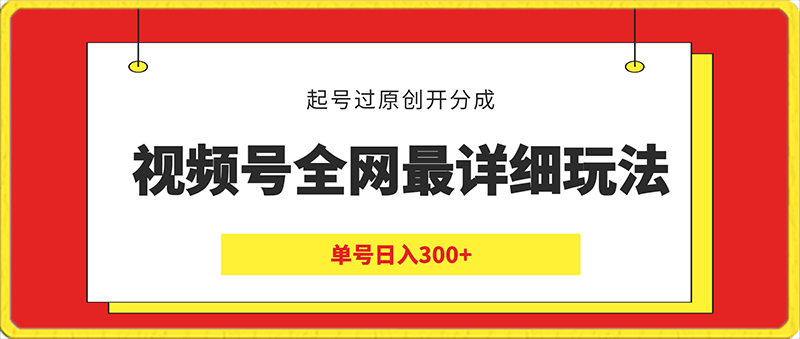 视频号全网最详细玩法，起号过原创开分成，单号日入300 【揭秘】-云创库