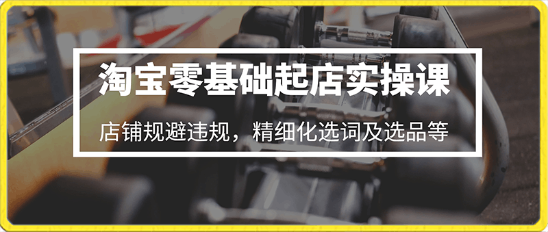 淘宝零基础起店实操课，店铺规避违规，精细化选词及选品等-云创库