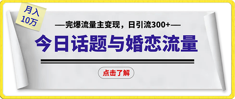 今日话题与婚恋流量组合玩法，完爆流量主变现，日引流300 ，月入10万 【揭秘】-云创库