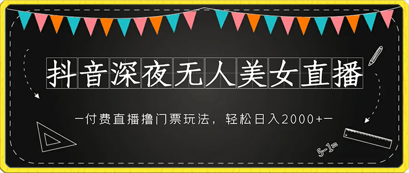 抖音深夜无人美女直播，付费直播撸门票玩法，轻松日入2000-云创库