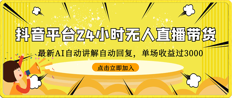 最新AI自动讲解自动回复，抖音平台24小时无人直播带货，单场收益过3000，纯小白也能操作【揭秘】-云创库