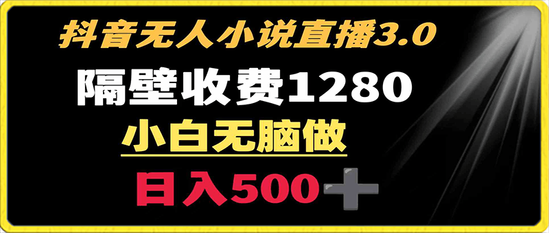 抖音小说无人3.0玩法 隔壁收费1280 轻松日入500-云创库