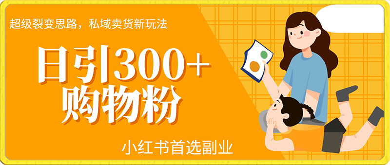 日引300 购物粉，超级裂变思路，私域卖货新玩法，小红书首选副业【揭秘】-云创库