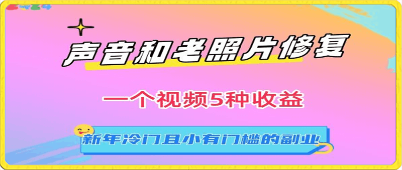 声音和老照片修复，一个视频5种收益，新年冷门且小有门槛的副业【揭秘】-云创库