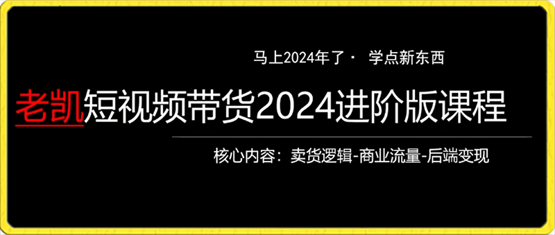 老凯短视频带货2024进阶版课程，拍货比拍人简单的多，只做能带货的短视频-云创库