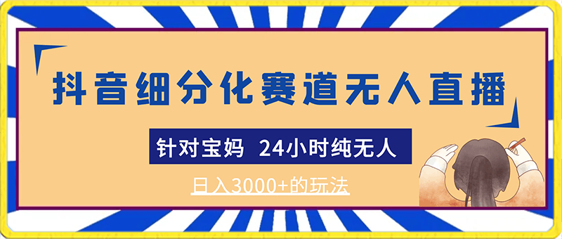 靠抖音细分化赛道无人直播?针对宝妈  24小时纯无人  日入3000 的玩法-云创库