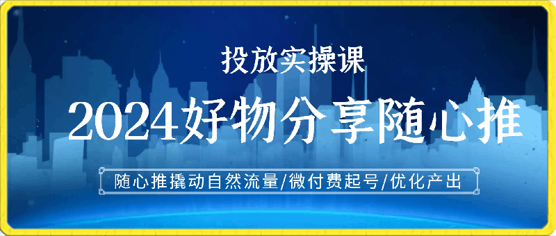 2024好物分享随心推投放实操课，随心推撬动自然流量/微付费起号/优化产出-云创库