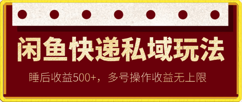 闲鱼快递私域玩法，睡后收益500 ，多号操作收益无上限【揭秘】-云创库