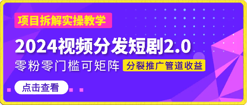 2024视频分发短剧2.0项目拆解实操教学，零粉零门槛可矩阵分裂推广管道收益-云创库