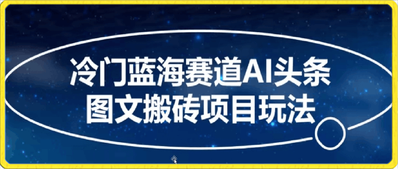 冷门蓝海赛道AI头条图文搬砖项目玩法，单号日入100-云创库