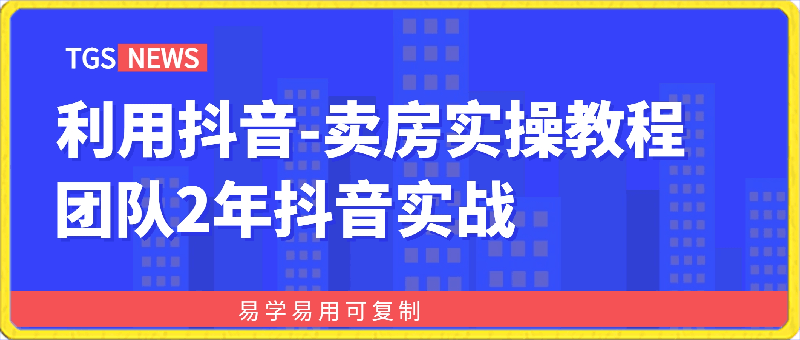 利用抖音卖房实操教程，团队2年抖音实战，易学易用可复制-云创库