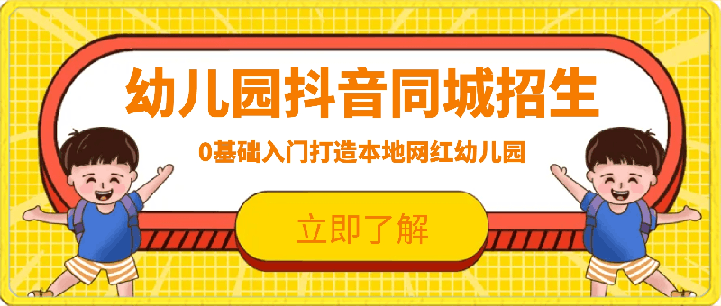 幼儿园抖音同城招生，0基础入门打造本地网红幼儿园-云创库