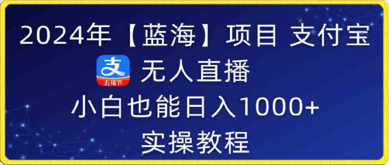 2024年【蓝海】项目 支付宝无人直播 小白也能日入1000  实操教程-云创库