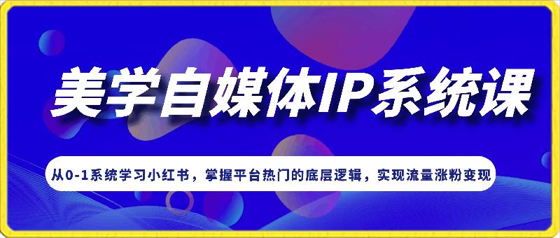 安娜·美学自媒体IP系统课，从0-1系统学习小红书，掌握平台热门的底层逻辑，实现流量涨粉变现-云创库