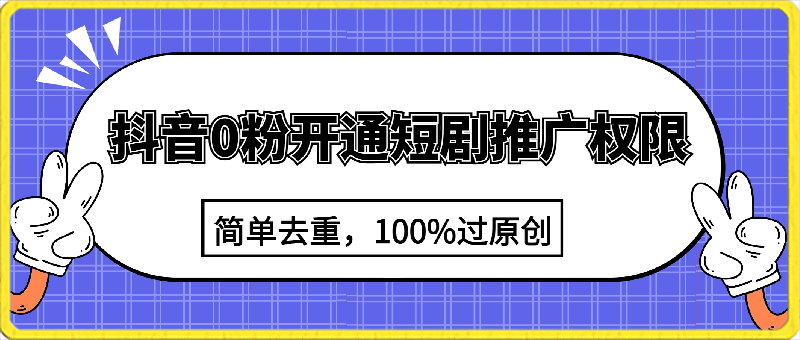 抖音0粉开通短剧推广权限，简单去重，100%过原创，小白也可以轻松日入1000-云创库