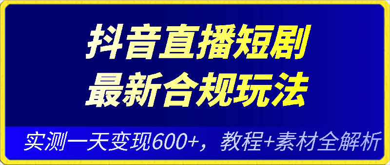 抖音直播短剧最新合规玩法，实测一天变现600 ，教程 素材全解析-云创库