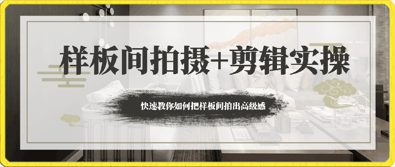 样板间拍摄 剪辑实操教程，快速教你如何把样板间拍出高级感（51节课）-云创库