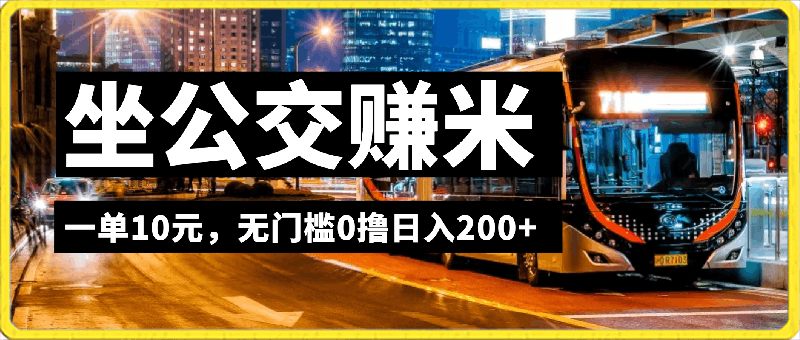 冷门小项目坐公交赚米，一单10元，无门槛0撸日入200 【揭秘】-云创库