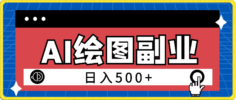 小白用简单AI，制造绘图开启副业日入500加，有手就行，保姆级教程，执行必有收获【揭秘】-云创库