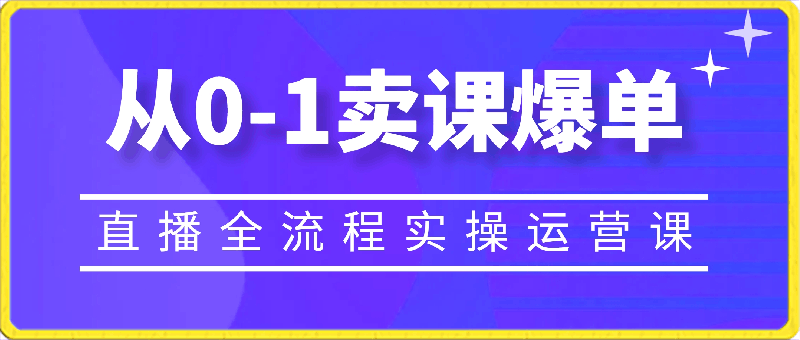 从0-1卖课爆单（直播全流程实操运营课）-云创库