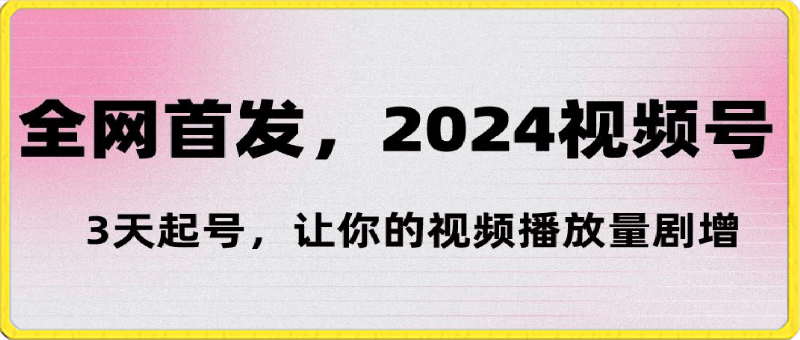 2024视频号‘3天起号’，让你的视频播放量剧增-云创库